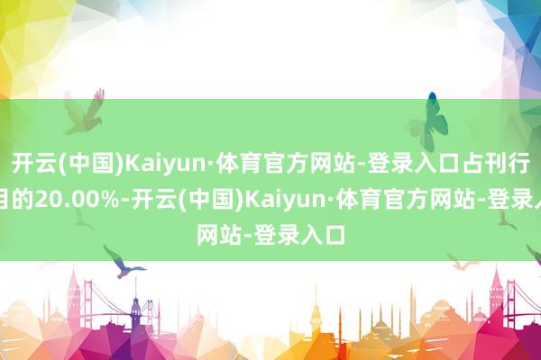 开云(中国)Kaiyun·体育官方网站-登录入口占刊行数目的20.00%-开云(中国)Kaiyun·体育官方网站-登录入口