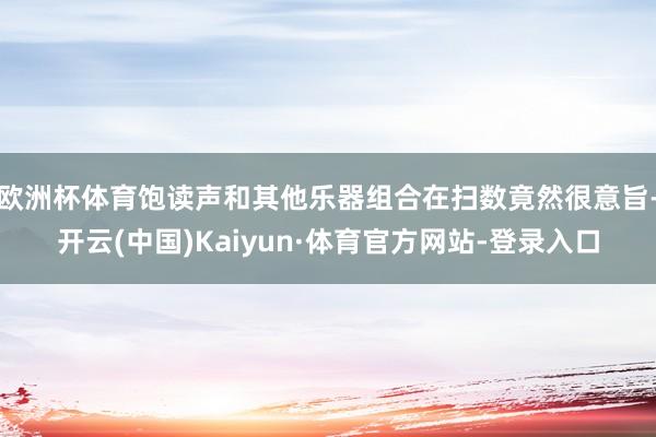 欧洲杯体育饱读声和其他乐器组合在扫数竟然很意旨-开云(中国)Kaiyun·体育官方网站-登录入口