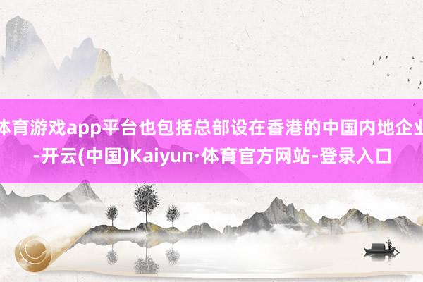体育游戏app平台也包括总部设在香港的中国内地企业-开云(中国)Kaiyun·体育官方网站-登录入口