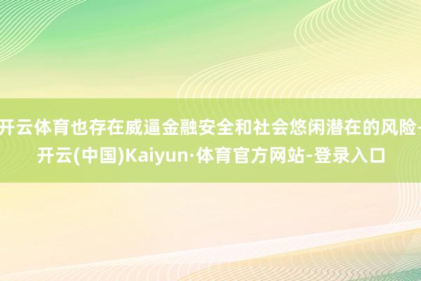 开云体育也存在威逼金融安全和社会悠闲潜在的风险-开云(中国)Kaiyun·体育官方网站-登录入口