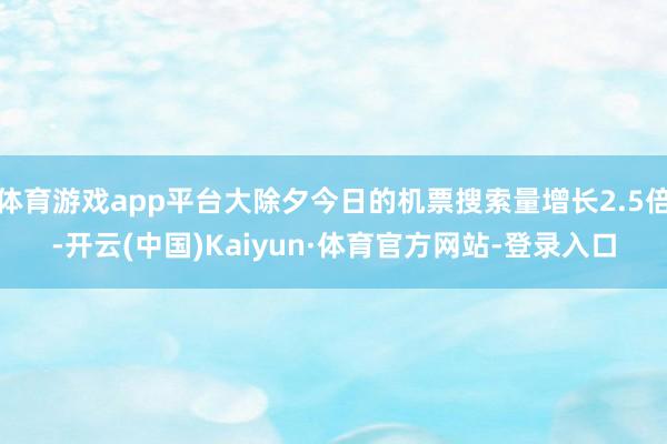体育游戏app平台大除夕今日的机票搜索量增长2.5倍-开云(中国)Kaiyun·体育官方网站-登录入口