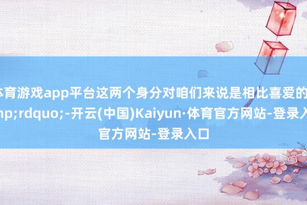 体育游戏app平台这两个身分对咱们来说是相比喜爱的”-开云(中国)Kaiyun·体育官方网站-登录入口