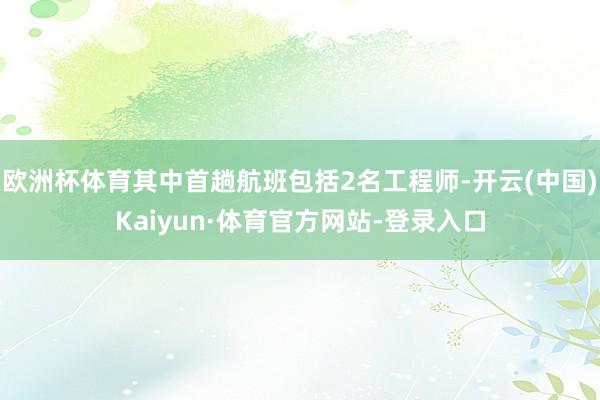 欧洲杯体育其中首趟航班包括2名工程师-开云(中国)Kaiyun·体育官方网站-登录入口