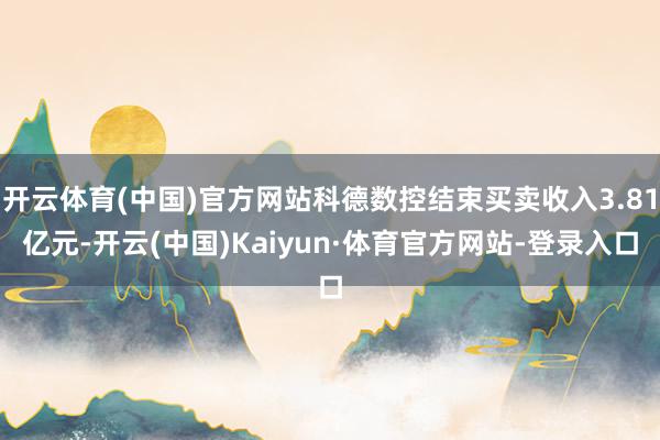 开云体育(中国)官方网站科德数控结束买卖收入3.81亿元-开云(中国)Kaiyun·体育官方网站-登录入口