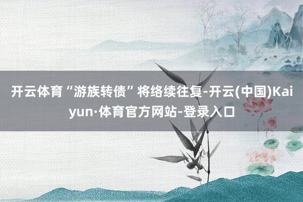 开云体育“游族转债”将络续往复-开云(中国)Kaiyun·体育官方网站-登录入口