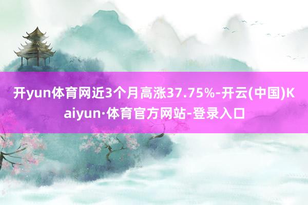 开yun体育网近3个月高涨37.75%-开云(中国)Kaiyun·体育官方网站-登录入口