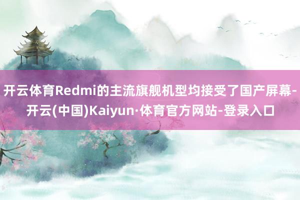 开云体育Redmi的主流旗舰机型均接受了国产屏幕-开云(中国)Kaiyun·体育官方网站-登录入口
