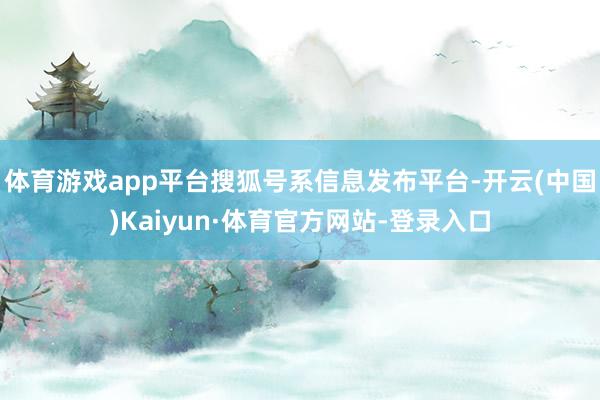 体育游戏app平台搜狐号系信息发布平台-开云(中国)Kaiyun·体育官方网站-登录入口
