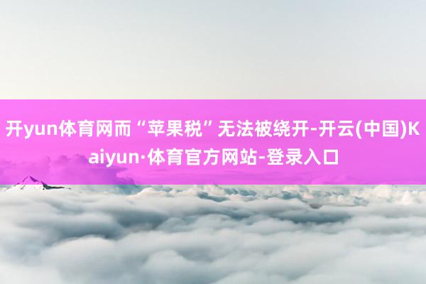开yun体育网而“苹果税”无法被绕开-开云(中国)Kaiyun·体育官方网站-登录入口