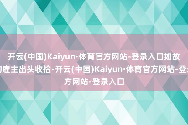 开云(中国)Kaiyun·体育官方网站-登录入口如故原本的雇主出头收拾-开云(中国)Kaiyun·体育官方网站-登录入口