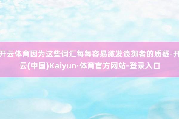 开云体育因为这些词汇每每容易激发浪掷者的质疑-开云(中国)Kaiyun·体育官方网站-登录入口