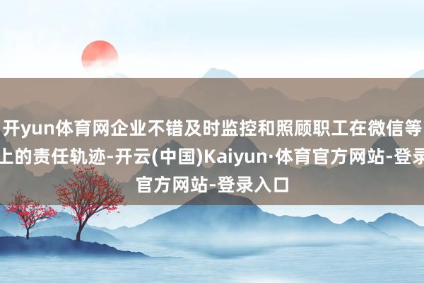 开yun体育网企业不错及时监控和照顾职工在微信等平台上的责任轨迹-开云(中国)Kaiyun·体育官方网站-登录入口