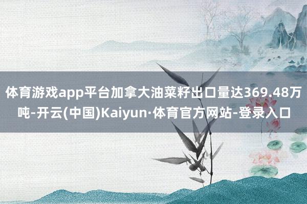体育游戏app平台加拿大油菜籽出口量达369.48万吨-开云(中国)Kaiyun·体育官方网站-登录入口