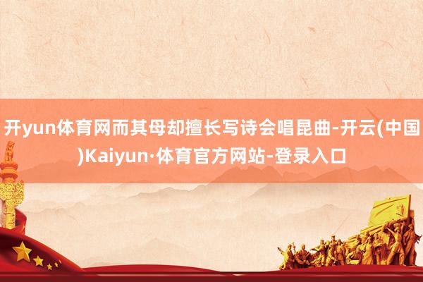 开yun体育网而其母却擅长写诗会唱昆曲-开云(中国)Kaiyun·体育官方网站-登录入口