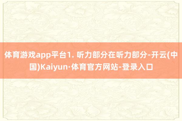 体育游戏app平台1. 听力部分在听力部分-开云(中国)Kaiyun·体育官方网站-登录入口