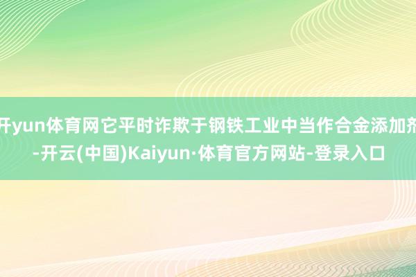 开yun体育网它平时诈欺于钢铁工业中当作合金添加剂-开云(中国)Kaiyun·体育官方网站-登录入口