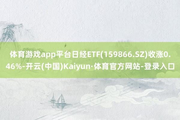 体育游戏app平台日经ETF(159866.SZ)收涨0.46%-开云(中国)Kaiyun·体育官方网站-登录入口