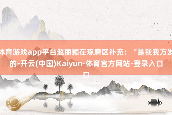 体育游戏app平台赵丽颖在琢磨区补充:“是我我方发的-开云(中国)Kaiyun·体育官方网站-登录入口