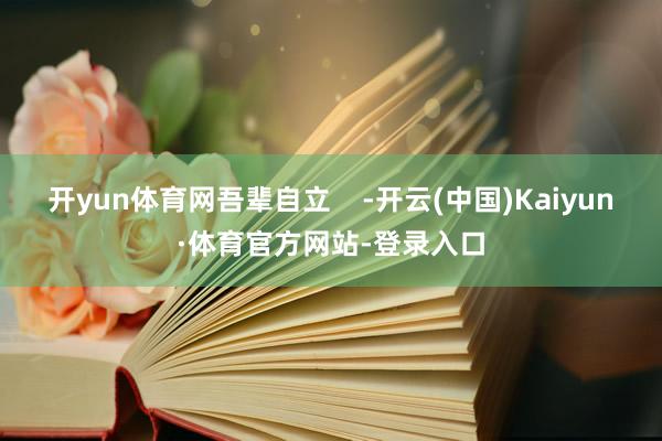 开yun体育网吾辈自立    -开云(中国)Kaiyun·体育官方网站-登录入口
