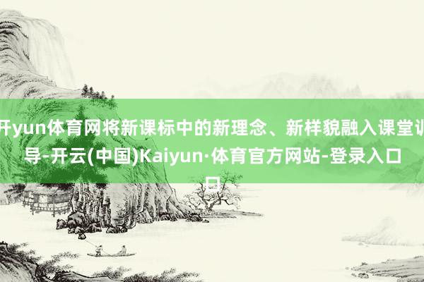 开yun体育网将新课标中的新理念、新样貌融入课堂训导-开云(中国)Kaiyun·体育官方网站-登录入口