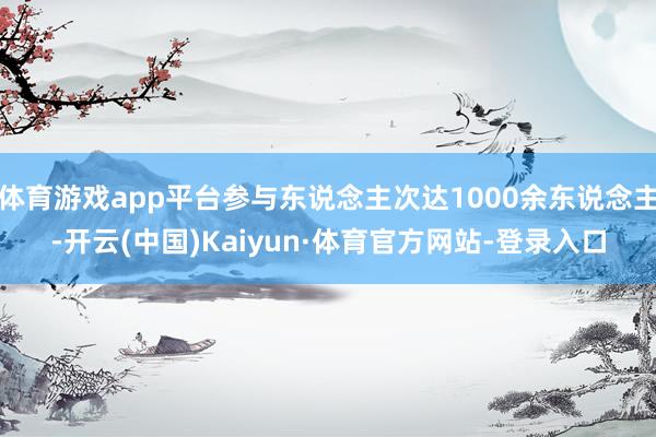 体育游戏app平台参与东说念主次达1000余东说念主-开云(中国)Kaiyun·体育官方网站-登录入口