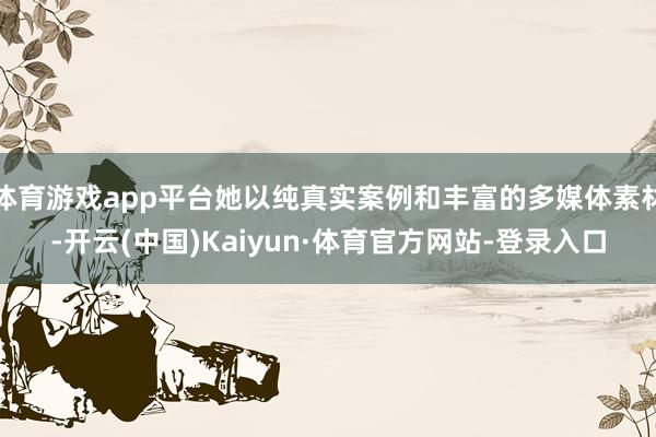 体育游戏app平台她以纯真实案例和丰富的多媒体素材-开云(中国)Kaiyun·体育官方网站-登录入口
