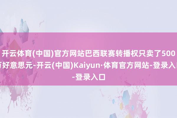 开云体育(中国)官方网站巴西联赛转播权只卖了500万好意思元-开云(中国)Kaiyun·体育官方网站-登录入口