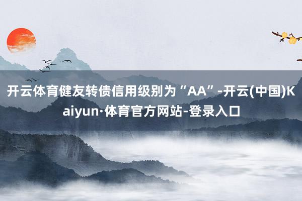 开云体育健友转债信用级别为“AA”-开云(中国)Kaiyun·体育官方网站-登录入口