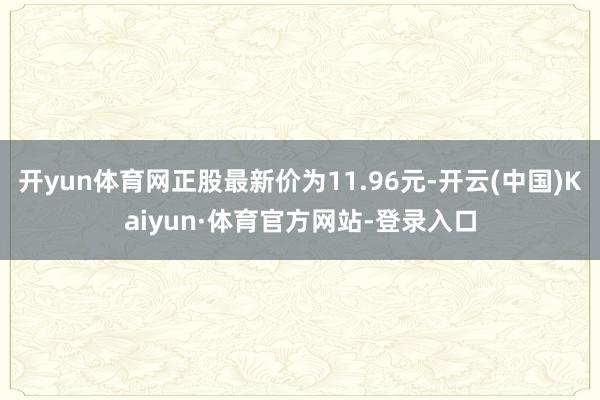 开yun体育网正股最新价为11.96元-开云(中国)Kaiyun·体育官方网站-登录入口