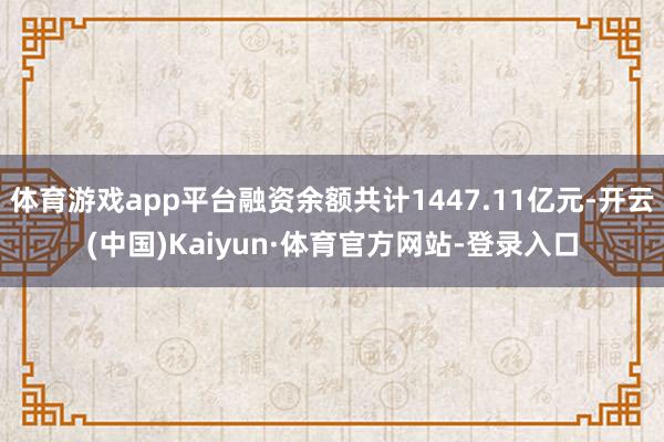 体育游戏app平台融资余额共计1447.11亿元-开云(中国)Kaiyun·体育官方网站-登录入口
