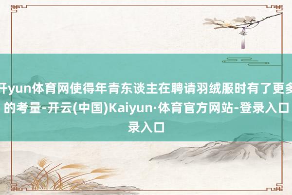 开yun体育网使得年青东谈主在聘请羽绒服时有了更多的考量-开云(中国)Kaiyun·体育官方网站-登录入口