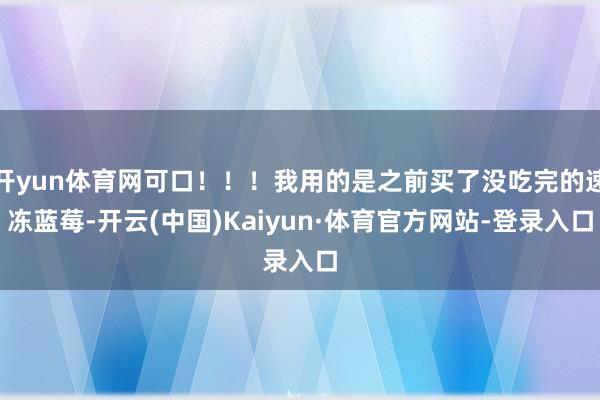开yun体育网可口！！！我用的是之前买了没吃完的速冻蓝莓-开云(中国)Kaiyun·体育官方网站-登录入口