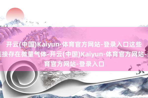 开云(中国)Kaiyun·体育官方网站-登录入口这些系统中连接存在微量气体-开云(中国)Kaiyun·体育官方网站-登录入口