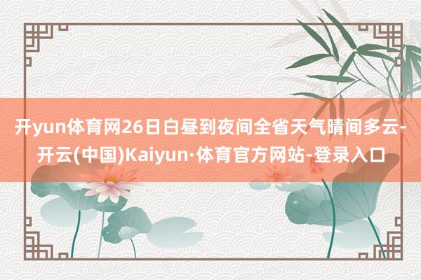 开yun体育网　　26日白昼到夜间　　全省天气晴间多云-开云(中国)Kaiyun·体育官方网站-登录入口