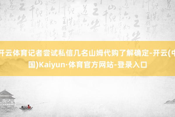 开云体育记者尝试私信几名山姆代购了解确定-开云(中国)Kaiyun·体育官方网站-登录入口