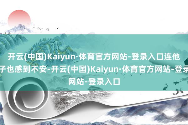 开云(中国)Kaiyun·体育官方网站-登录入口连他的妻子也感到不安-开云(中国)Kaiyun·体育官方网站-登录入口