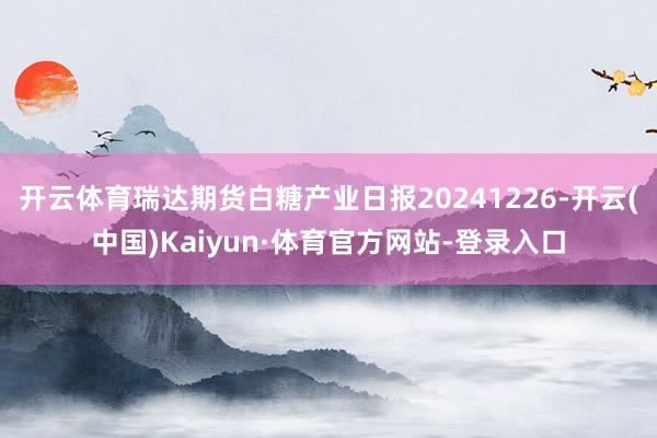 开云体育瑞达期货白糖产业日报20241226-开云(中国)Kaiyun·体育官方网站-登录入口