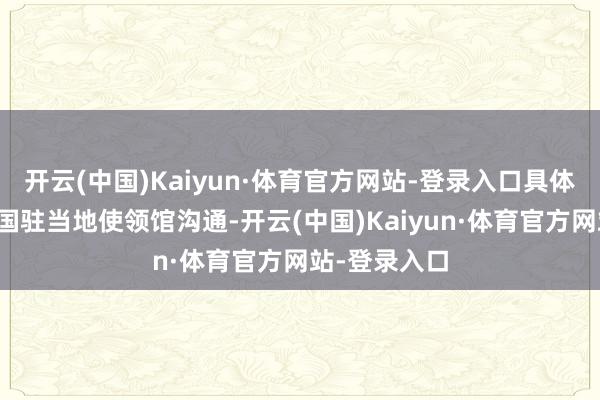 开云(中国)Kaiyun·体育官方网站-登录入口具体情况可向中国驻当地使领馆沟通-开云(中国)Kaiyun·体育官方网站-登录入口