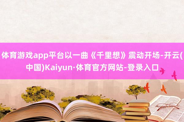 体育游戏app平台以一曲《千里想》震动开场-开云(中国)Kaiyun·体育官方网站-登录入口