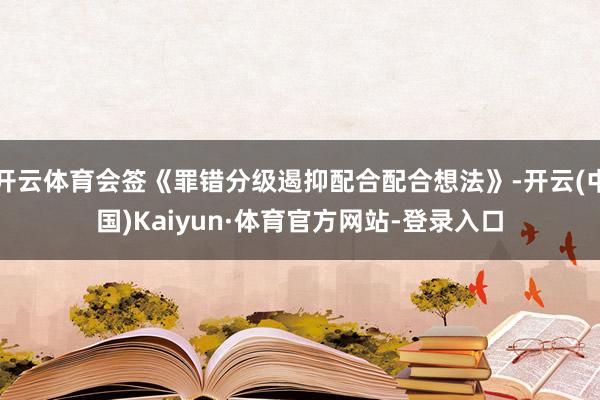开云体育会签《罪错分级遏抑配合配合想法》-开云(中国)Kaiyun·体育官方网站-登录入口