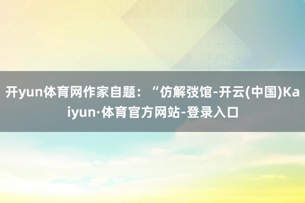 开yun体育网作家自题:“仿解弢馆-开云(中国)Kaiyun·体育官方网站-登录入口