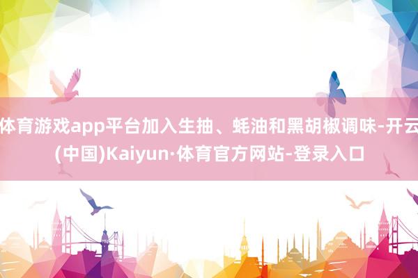 体育游戏app平台加入生抽、蚝油和黑胡椒调味-开云(中国)Kaiyun·体育官方网站-登录入口