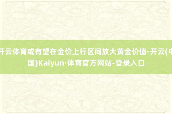 开云体育或有望在金价上行区间放大黄金价值-开云(中国)Kaiyun·体育官方网站-登录入口