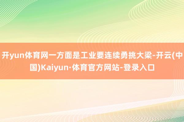 开yun体育网一方面是工业要连续勇挑大梁-开云(中国)Kaiyun·体育官方网站-登录入口