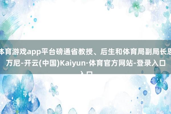 体育游戏app平台磅通省教授、后生和体育局副局长恩万尼-开云(中国)Kaiyun·体育官方网站-登录入口