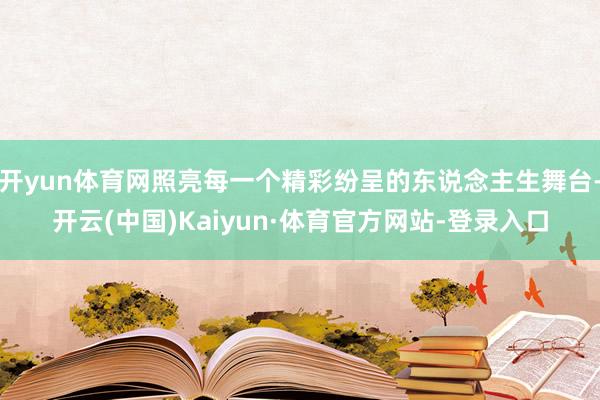 开yun体育网照亮每一个精彩纷呈的东说念主生舞台-开云(中国)Kaiyun·体育官方网站-登录入口