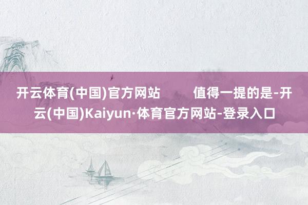 开云体育(中国)官方网站         值得一提的是-开云(中国)Kaiyun·体育官方网站-登录入口