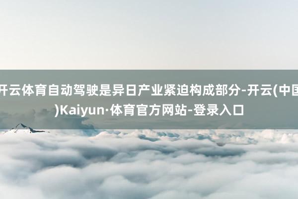 开云体育自动驾驶是异日产业紧迫构成部分-开云(中国)Kaiyun·体育官方网站-登录入口