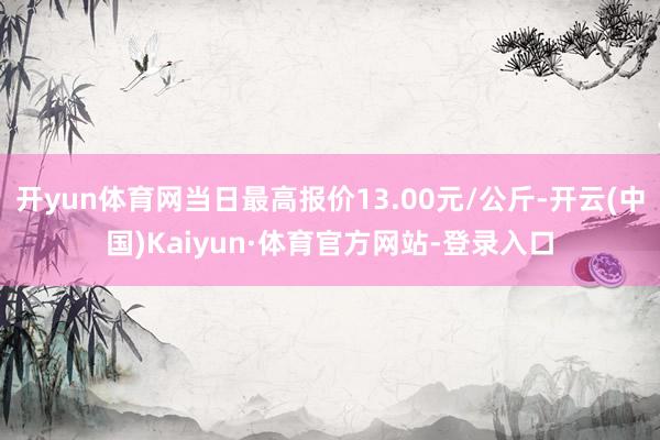 开yun体育网当日最高报价13.00元/公斤-开云(中国)Kaiyun·体育官方网站-登录入口