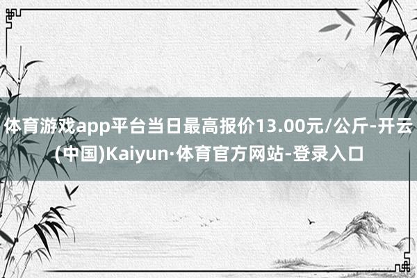 体育游戏app平台当日最高报价13.00元/公斤-开云(中国)Kaiyun·体育官方网站-登录入口